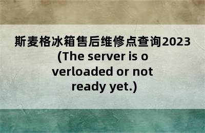 斯麦格冰箱售后维修点查询2023(The server is overloaded or not ready yet.)